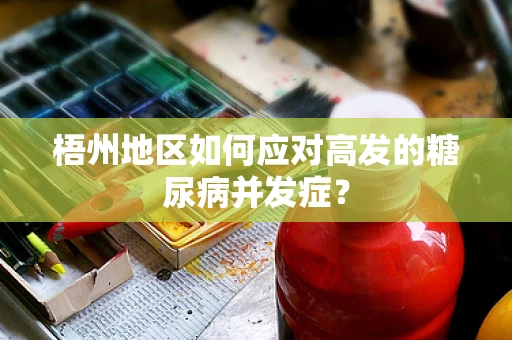 梧州地区如何应对高发的糖尿病并发症？