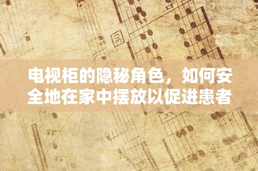 电视柜的隐秘角色，如何安全地在家中摆放以促进患者康复？