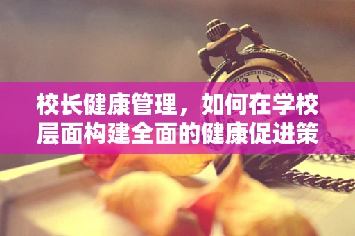 校长健康管理，如何在学校层面构建全面的健康促进策略？