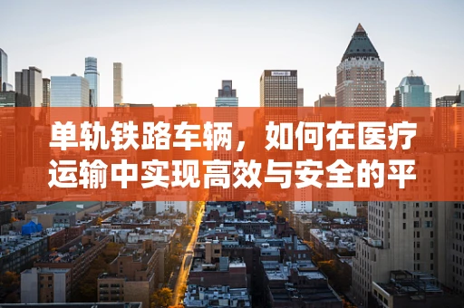 单轨铁路车辆，如何在医疗运输中实现高效与安全的平衡？