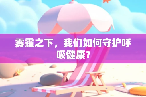 雾霾之下，我们如何守护呼吸健康？