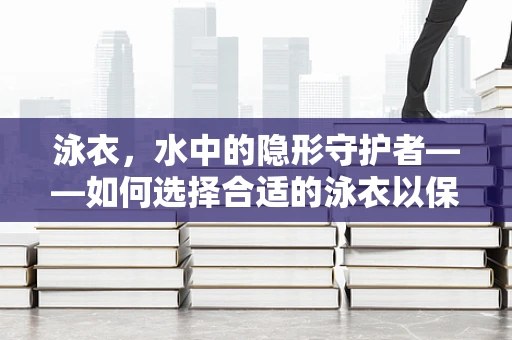 泳衣，水中的隐形守护者——如何选择合适的泳衣以保障健康与安全？
