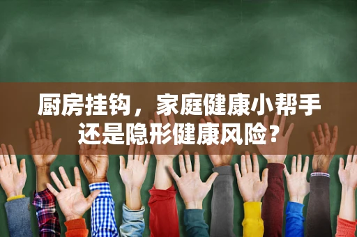 厨房挂钩，家庭健康小帮手还是隐形健康风险？