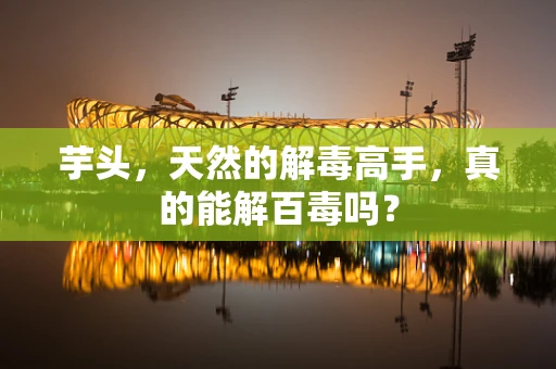芋头，天然的解毒高手，真的能解百毒吗？