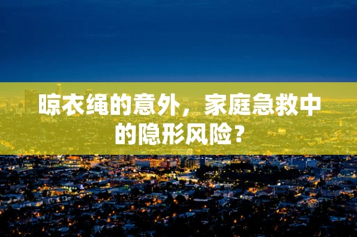 晾衣绳的意外，家庭急救中的隐形风险？