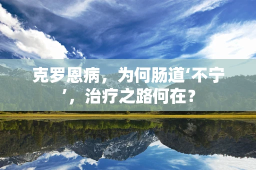 克罗恩病，为何肠道‘不宁’，治疗之路何在？