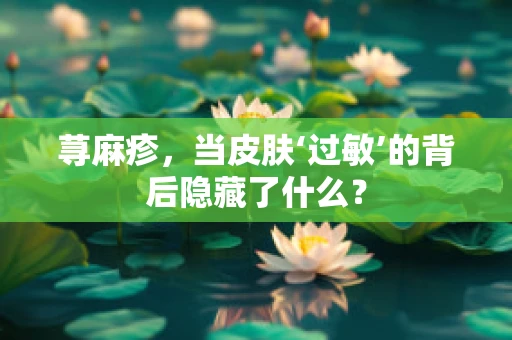 荨麻疹，当皮肤‘过敏’的背后隐藏了什么？