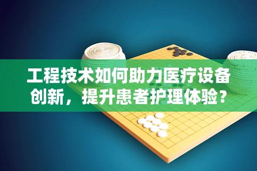 工程技术如何助力医疗设备创新，提升患者护理体验？