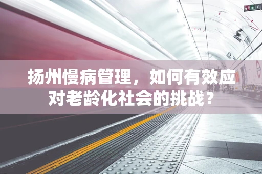 扬州慢病管理，如何有效应对老龄化社会的挑战？