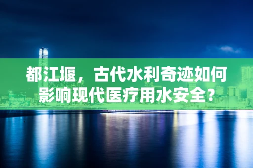 都江堰，古代水利奇迹如何影响现代医疗用水安全？