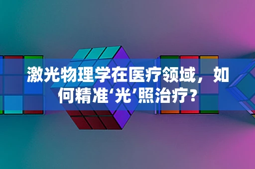 激光物理学在医疗领域，如何精准‘光’照治疗？