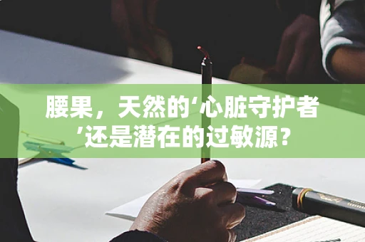 腰果，天然的‘心脏守护者’还是潜在的过敏源？