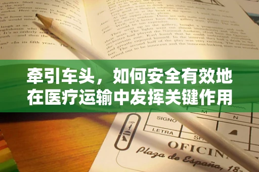 牵引车头，如何安全有效地在医疗运输中发挥关键作用？
