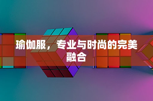 瑜伽服，专业与时尚的完美融合