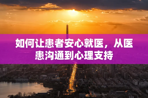 如何让患者安心就医，从医患沟通到心理支持