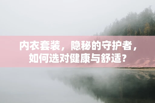 内衣套装，隐秘的守护者，如何选对健康与舒适？