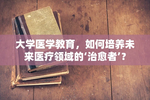 大学医学教育，如何培养未来医疗领域的‘治愈者’？