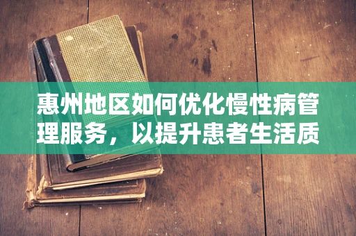 惠州地区如何优化慢性病管理服务，以提升患者生活质量？
