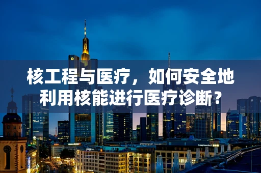 核工程与医疗，如何安全地利用核能进行医疗诊断？