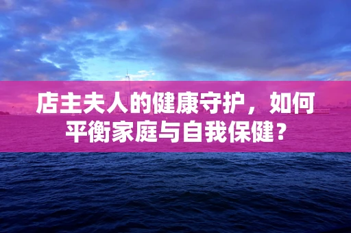 店主夫人的健康守护，如何平衡家庭与自我保健？