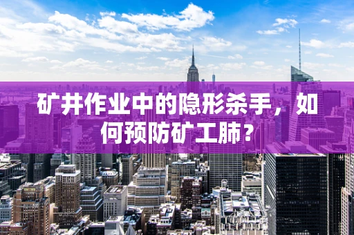 矿井作业中的隐形杀手，如何预防矿工肺？