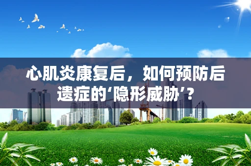 心肌炎康复后，如何预防后遗症的‘隐形威胁’？
