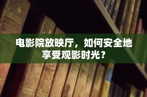 电影院放映厅，如何安全地享受观影时光？