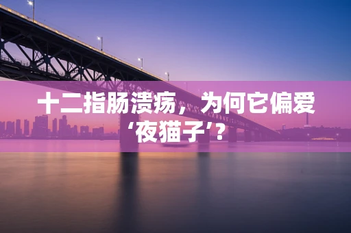 十二指肠溃疡，为何它偏爱‘夜猫子’？
