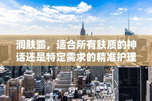 润肤露，适合所有肤质的神话还是特定需求的精准护理？