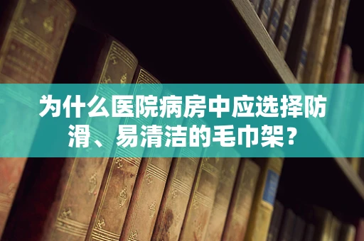 为什么医院病房中应选择防滑、易清洁的毛巾架？
