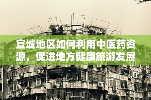 宣城地区如何利用中医药资源，促进地方健康旅游发展？