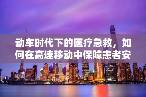 动车时代下的医疗急救，如何在高速移动中保障患者安全？