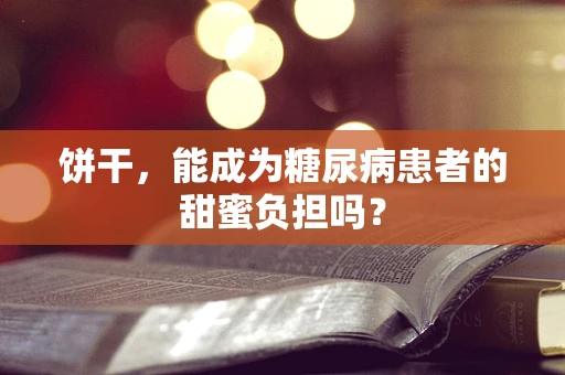 饼干，能成为糖尿病患者的甜蜜负担吗？