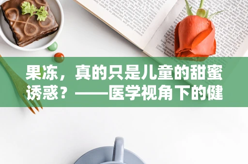 果冻，真的只是儿童的甜蜜诱惑？——医学视角下的健康考量
