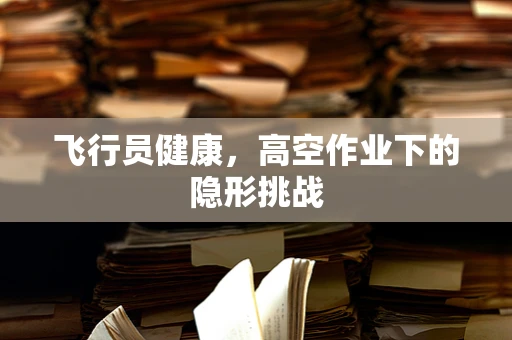 飞行员健康，高空作业下的隐形挑战