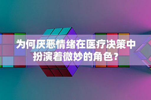 为何厌恶情绪在医疗决策中扮演着微妙的角色？