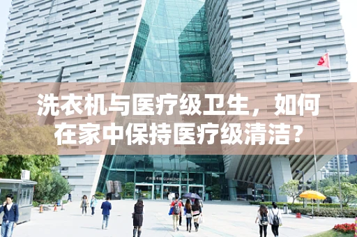 洗衣机与医疗级卫生，如何在家中保持医疗级清洁？