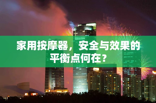 家用按摩器，安全与效果的平衡点何在？
