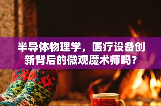 半导体物理学，医疗设备创新背后的微观魔术师吗？