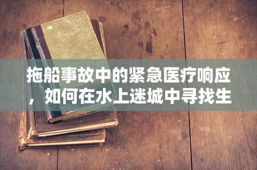 拖船事故中的紧急医疗响应，如何在水上迷城中寻找生命之光？