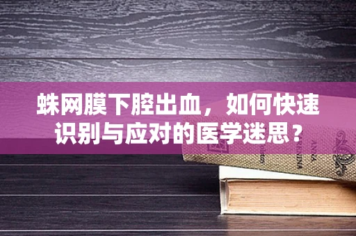 蛛网膜下腔出血，如何快速识别与应对的医学迷思？