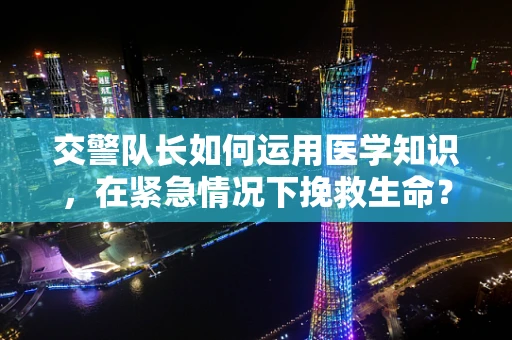 交警队长如何运用医学知识，在紧急情况下挽救生命？