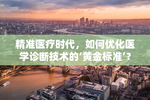 精准医疗时代，如何优化医学诊断技术的‘黄金标准’？