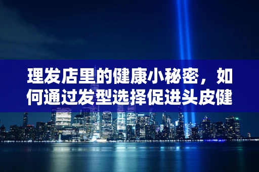 理发店里的健康小秘密，如何通过发型选择促进头皮健康？