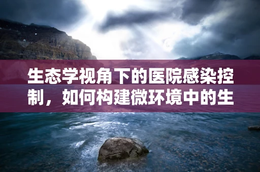 生态学视角下的医院感染控制，如何构建微环境中的生物多样性以促进健康？