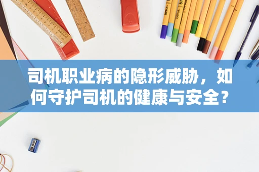 司机职业病的隐形威胁，如何守护司机的健康与安全？