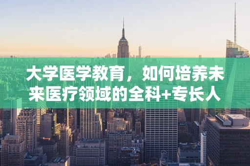大学医学教育，如何培养未来医疗领域的全科+专长人才？