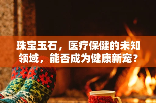 珠宝玉石，医疗保健的未知领域，能否成为健康新宠？