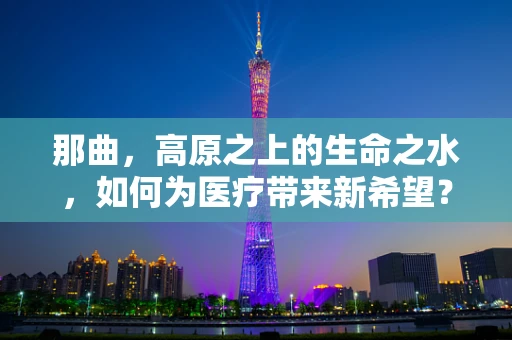 那曲，高原之上的生命之水，如何为医疗带来新希望？