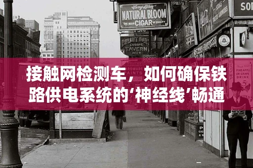 接触网检测车，如何确保铁路供电系统的‘神经线’畅通无阻？